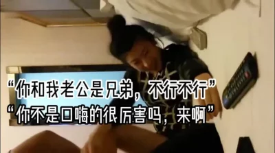 “你是我老公的兄弟，不行，不可以”你平时不是挺骚的嘛
