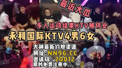 永利KTV里面4男6女多人运动太淫乱被停业【完整版已上传简阶】